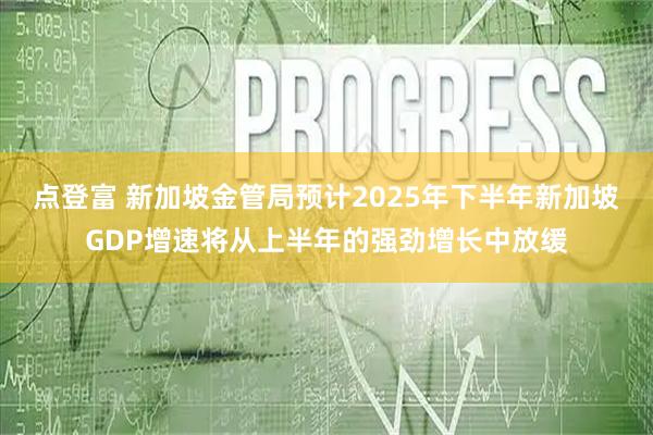 点登富 新加坡金管局预计2025年下半年新加坡GDP增速将从上半年的强劲增长中放缓