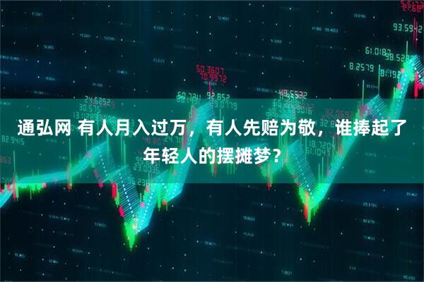通弘网 有人月入过万，有人先赔为敬，谁捧起了年轻人的摆摊梦？