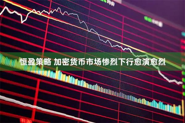 恒盈策略 加密货币市场惨烈下行愈演愈烈