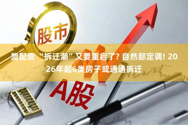 盟配资 “拆迁潮”又要重启了? 自然部定调! 2026年起6类房子或通通拆迁