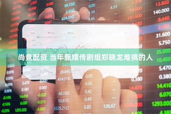 尚竞配资 当年甄嬛传剧组郑晓龙难搞的人