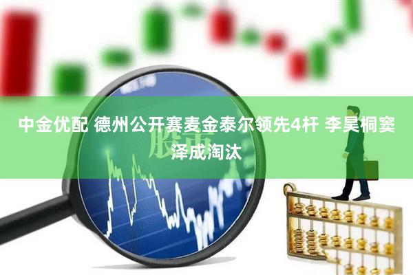 中金优配 德州公开赛麦金泰尔领先4杆 李昊桐窦泽成淘汰