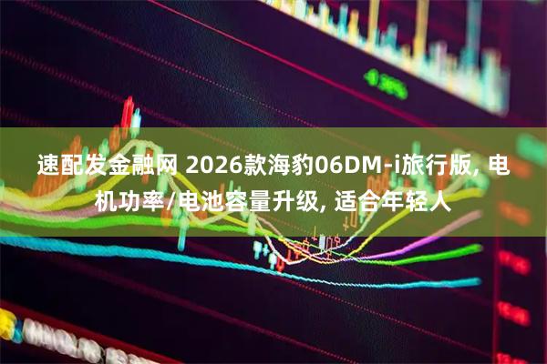速配发金融网 2026款海豹06DM-i旅行版, 电机功率/电池容量升级, 适合年轻人