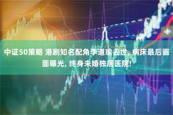 中证50策略 港剧知名配角李道瑜去世, 病床最后画面曝光, 终身未婚独居医院!