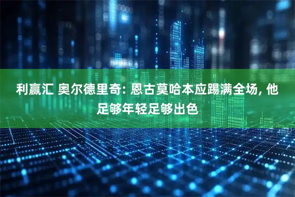 利赢汇 奥尔德里奇: 恩古莫哈本应踢满全场, 他足够年轻足够出色