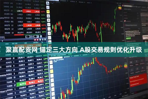 聚赢配资网 锚定三大方向 A股交易规则优化升级