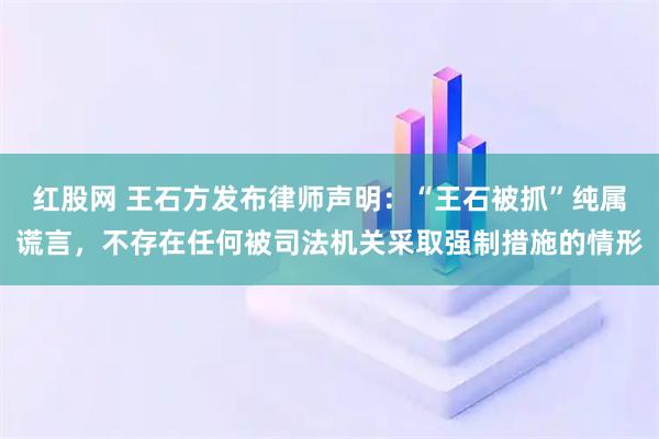 红股网 王石方发布律师声明：“王石被抓”纯属谎言，不存在任何被司法机关采取强制措施的情形